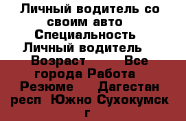 Личный водитель со своим авто › Специальность ­ Личный водитель  › Возраст ­ 36 - Все города Работа » Резюме   . Дагестан респ.,Южно-Сухокумск г.